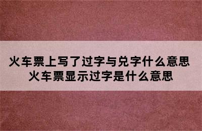 火车票上写了过字与兑字什么意思 火车票显示过字是什么意思